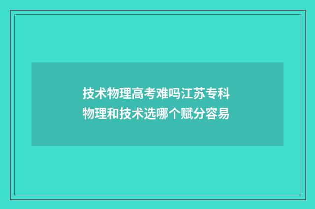 技术物理高考难吗江苏专科 物理和技术选哪个赋分容易