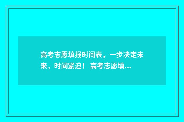 高考志愿填报时间表，一步决定未来，时间紧迫！ 高考志愿填报时间和截止时间