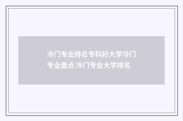 冷门专业排名专科好大学冷门专业盘点 冷门专业大学排名