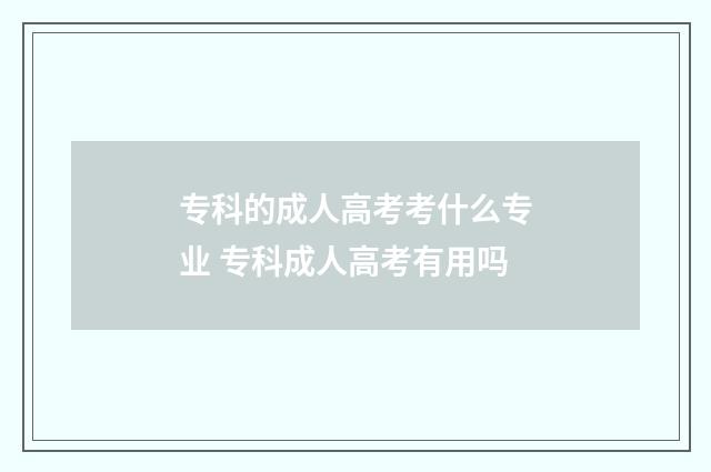 专科的成人高考考什么专业 专科成人高考有用吗