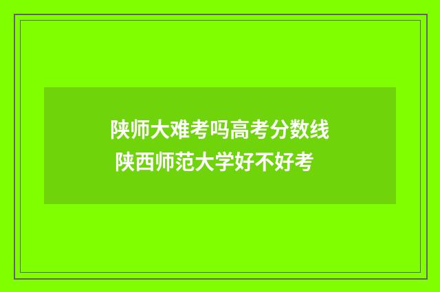 陕师大难考吗高考分数线 陕西师范大学好不好考