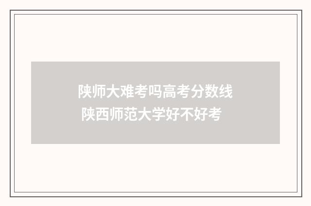 陕师大难考吗高考分数线 陕西师范大学好不好考