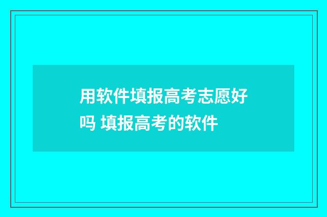 用软件填报高考志愿好吗 填报高考的软件