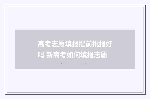 高考志愿填报提前批报好吗 新高考如何填报志愿