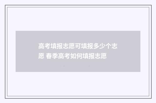 高考填报志愿可填报多少个志愿 春季高考如何填报志愿