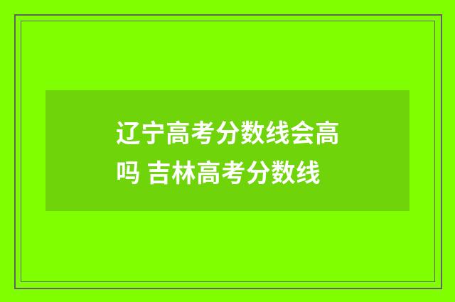 辽宁高考分数线会高吗 吉林高考分数线