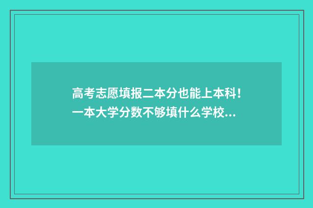 高考志愿填报二本分也能上本科！一本大学分数不够填什么学校能上本科？ 高考志愿填报二本