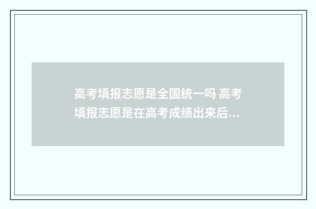 高考填报志愿是全国统一吗 高考填报志愿是在高考成绩出来后吗