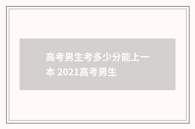 高考男生考多少分能上一本 2021高考男生