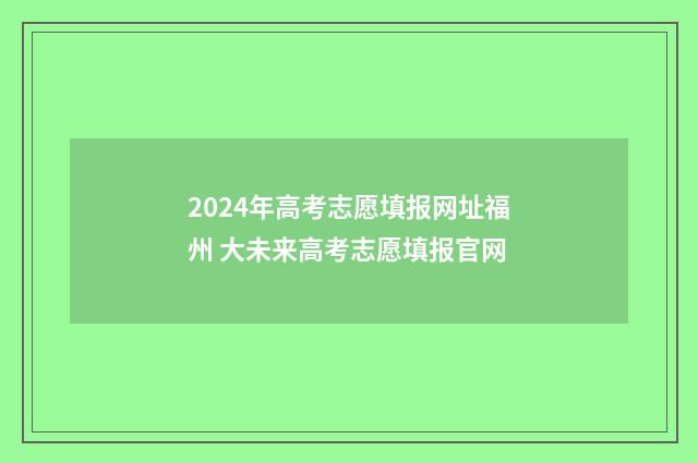 2024年高考志愿填报网址福州 大未来高考志愿填报官网