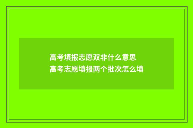 高考填报志愿双非什么意思 高考志愿填报两个批次怎么填