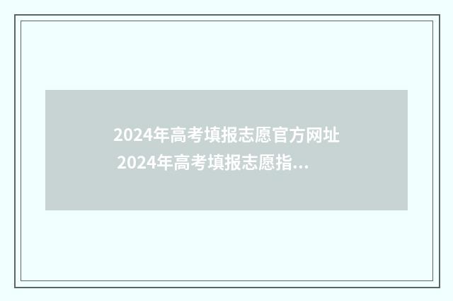 2024年高考填报志愿官方网址 2024年高考填报志愿指南