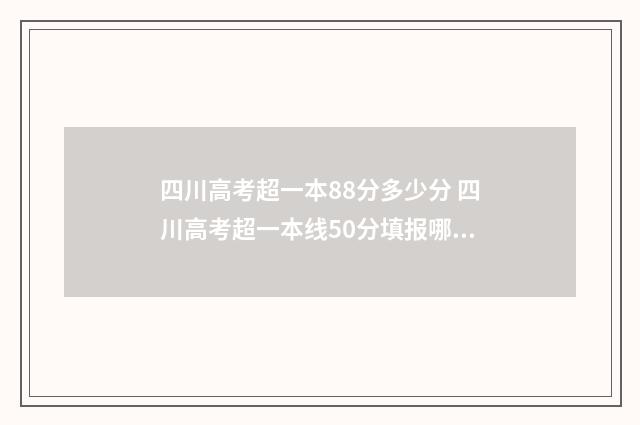 四川高考超一本88分多少分 四川高考超一本线50分填报哪些院校