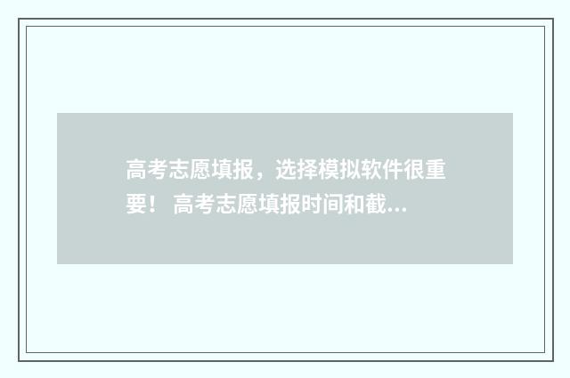 高考志愿填报，选择模拟软件很重要！ 高考志愿填报时间和截止时间