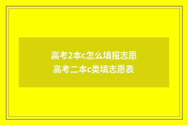 高考2本c怎么填报志愿 高考二本c类填志愿表