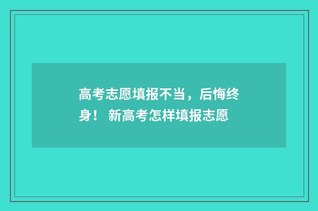 高考志愿填报不当，后悔终身！ 新高考怎样填报志愿