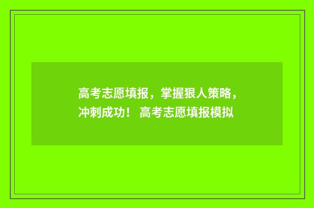 高考志愿填报，掌握狠人策略，冲刺成功！ 高考志愿填报模拟