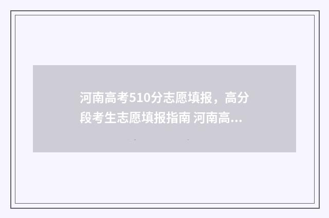 河南高考510分志愿填报，高分段考生志愿填报指南 河南高考成绩510分能上什么学校