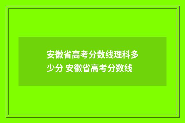 安徽省高考分数线理科多少分 安徽省高考分数线