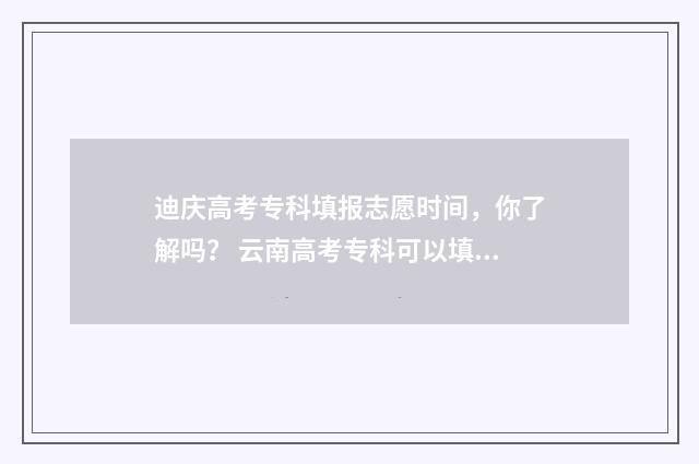迪庆高考专科填报志愿时间，你了解吗？ 云南高考专科可以填几所