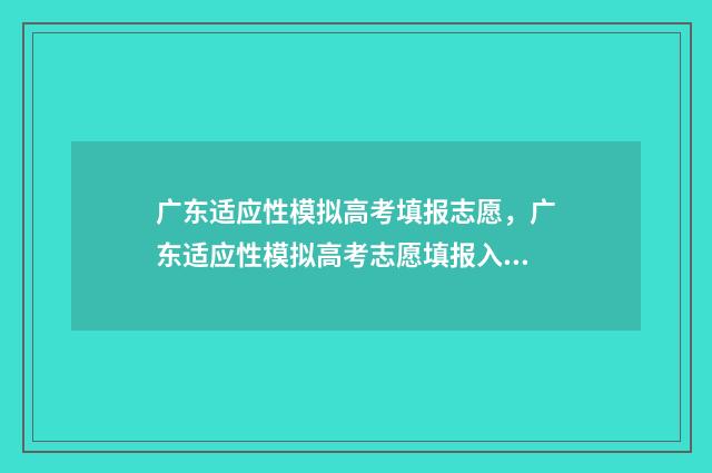 广东适应性模拟高考填报志愿，广东适应性模拟高考志愿填报入口 2021年广东高考适应性演练模拟志愿