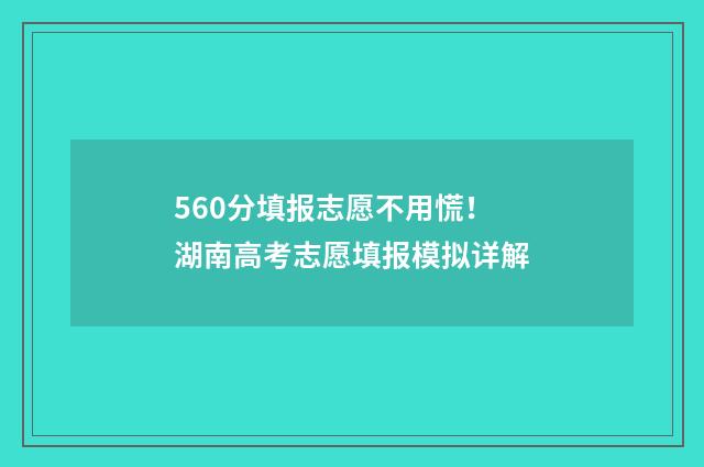 560分填报志愿不用慌！湖南高考志愿填报模拟详解