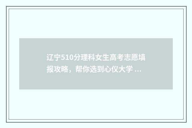 辽宁510分理科女生高考志愿填报攻略，帮你选到心仪大学 辽宁2020高考理科510分