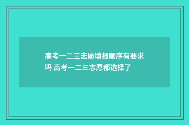 高考一二三志愿填报顺序有要求吗 高考一二三志愿都选择了