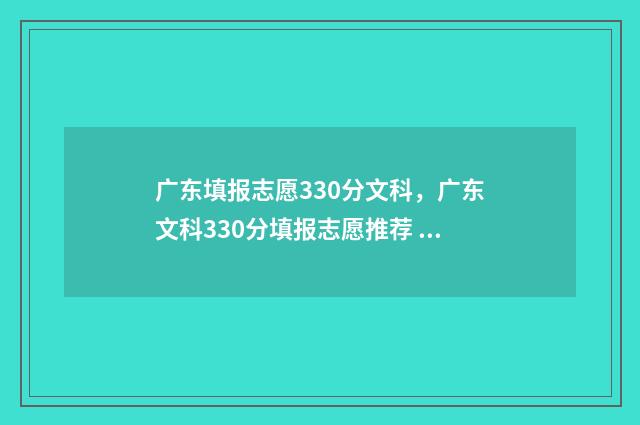 广东填报志愿330分文科，广东文科330分填报志愿推荐 广东填报志愿时间2024
