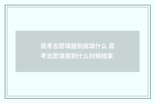 高考志愿填报到底填什么 高考志愿填报到什么时候结束