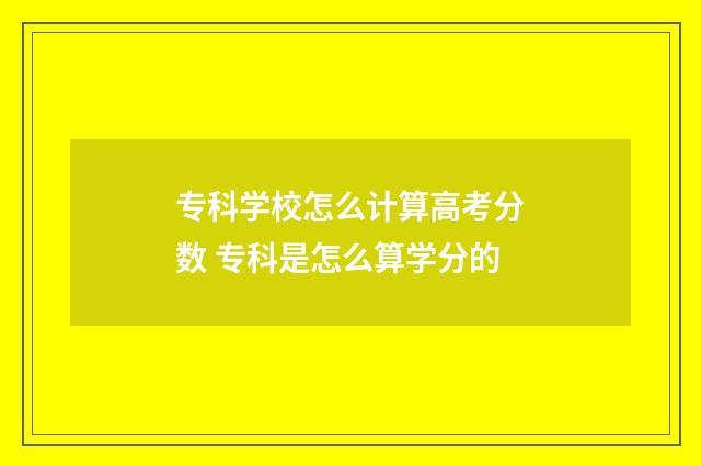 专科学校怎么计算高考分数 专科是怎么算学分的