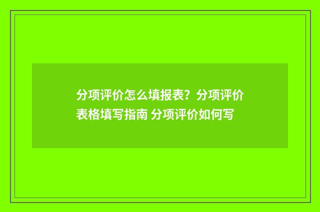 分项评价怎么填报表？分项评价表格填写指南 分项评价如何写