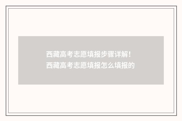西藏高考志愿填报步骤详解！ 西藏高考志愿填报怎么填报的