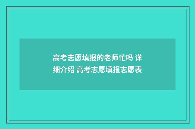 高考志愿填报的老师忙吗 详细介绍 高考志愿填报志愿表
