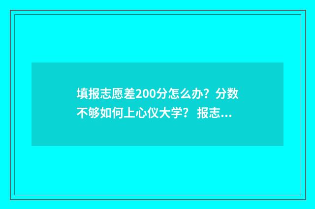填报志愿差200分怎么办？分数不够如何上心仪大学？ 报志愿差2000位次能录取吗