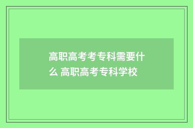 高职高考考专科需要什么 高职高考专科学校