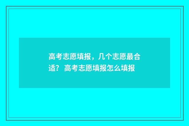 高考志愿填报，几个志愿最合适？ 高考志愿填报怎么填报