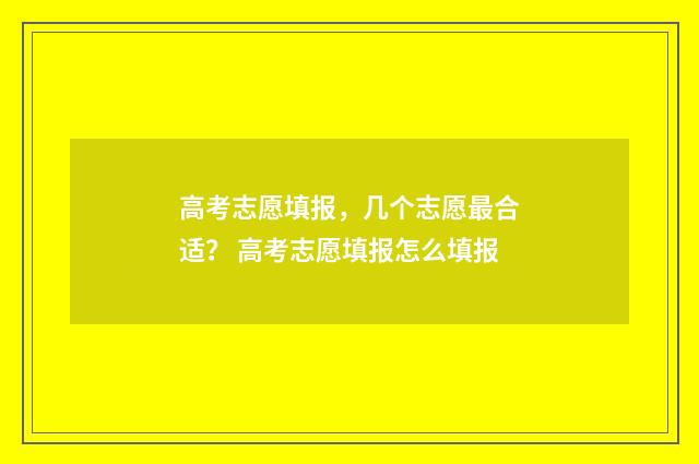 高考志愿填报，几个志愿最合适？ 高考志愿填报怎么填报