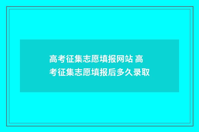 高考征集志愿填报网站 高考征集志愿填报后多久录取