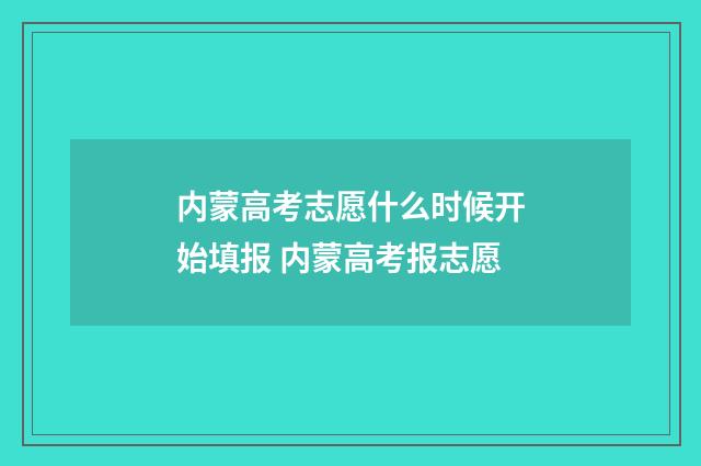 内蒙高考志愿什么时候开始填报 内蒙高考报志愿