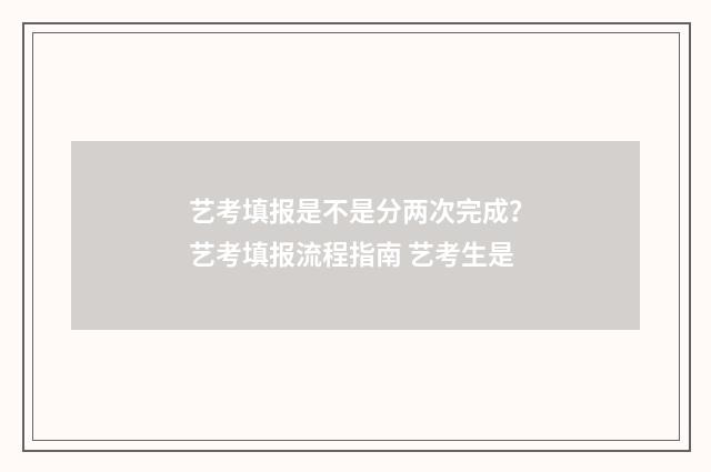艺考填报是不是分两次完成？艺考填报流程指南 艺考生是