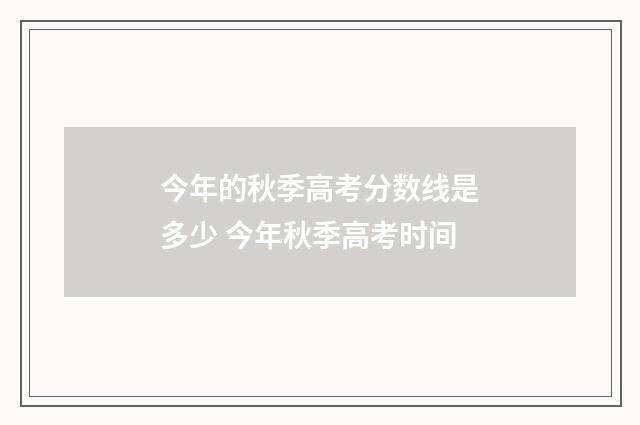 今年的秋季高考分数线是多少 今年秋季高考时间