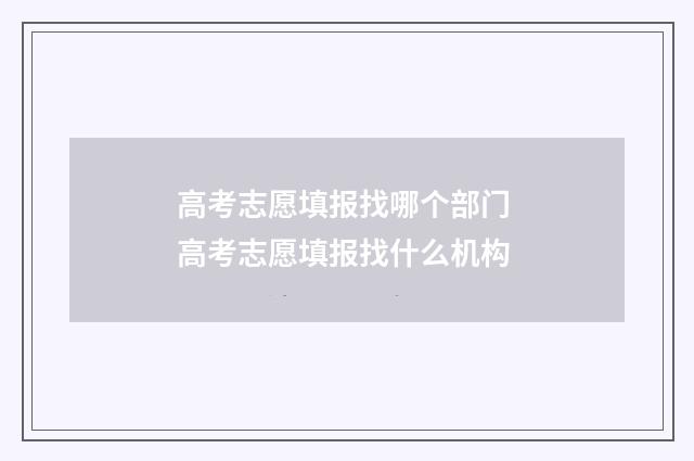 高考志愿填报找哪个部门 高考志愿填报找什么机构