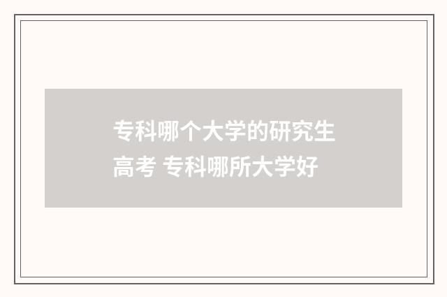 专科哪个大学的研究生高考 专科哪所大学好