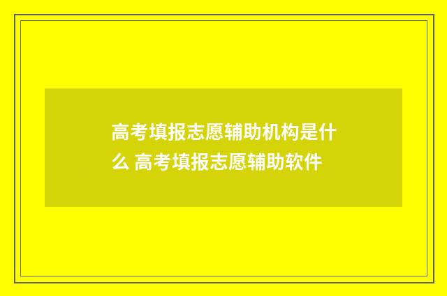 高考填报志愿辅助机构是什么 高考填报志愿辅助软件
