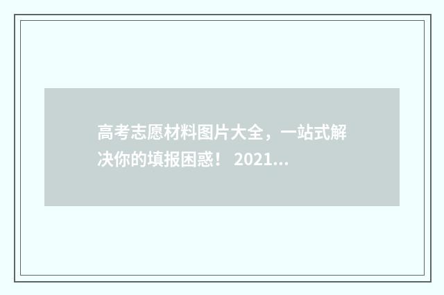 高考志愿材料图片大全，一站式解决你的填报困惑！ 2021年高考志愿填报资料大全