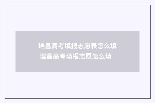 瑞昌高考填报志愿表怎么填 瑞昌高考填报志愿怎么填