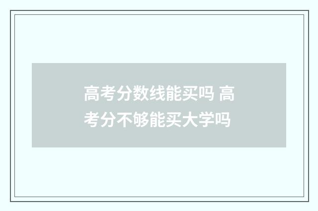 高考分数线能买吗 高考分不够能买大学吗