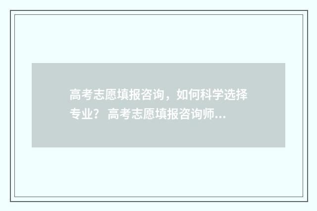 高考志愿填报咨询，如何科学选择专业？ 高考志愿填报咨询师话术