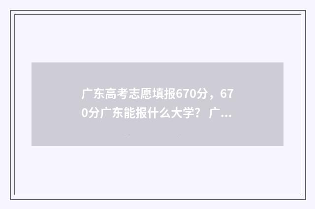 广东高考志愿填报670分，670分广东能报什么大学？ 广东高考志愿填报时间2024